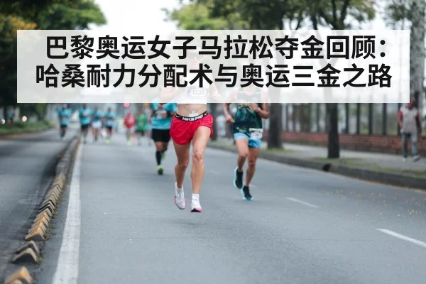巴黎奥运女子马拉松夺金回顾:哈桑耐力分配术与奥运三金之路