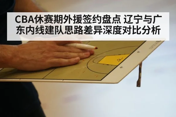 CBA休赛期外援签约盘点 辽宁与广东内线建队思路差异深度对比分析