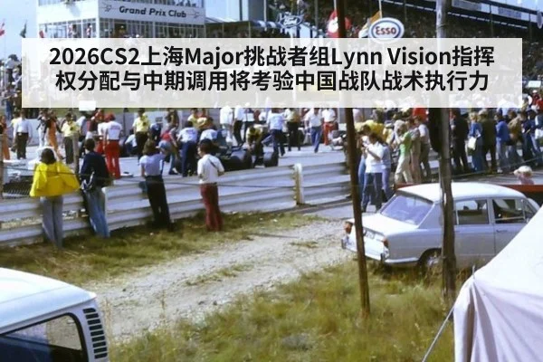 2026CS2上海Major挑战者组Lynn Vision指挥权分配与中期调用将考验中国战队战术执行力